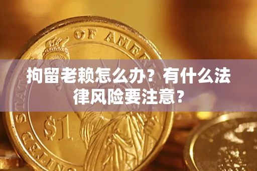 北京拘留老赖怎么办？有什么法律风险要注意？