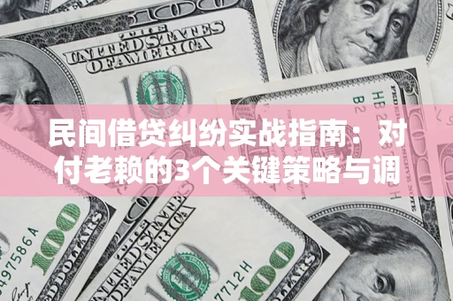 北京民间借贷纠纷实战指南：对付老赖的3个关键策略与调解盲区解析