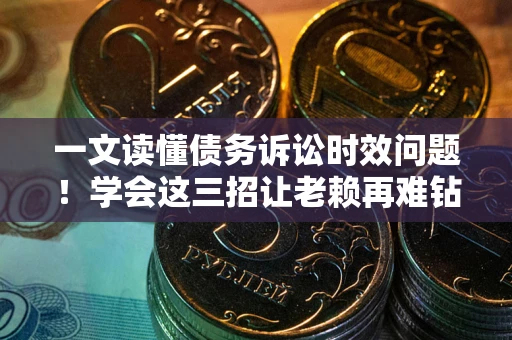 北京一文读懂债务诉讼时效问题！学会这三招让老赖再难钻空子