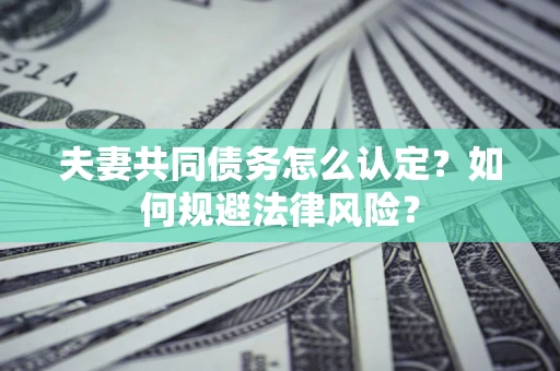 北京夫妻共同债务怎么认定？如何规避法律风险？