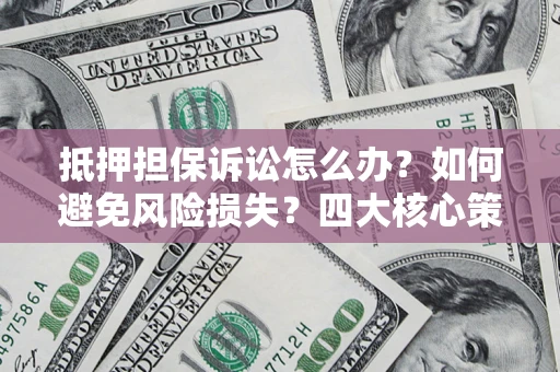 北京抵押担保诉讼怎么办？如何避免风险损失？四大核心策略全解读