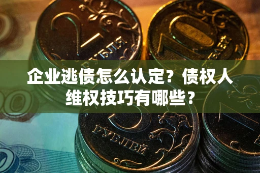 北京企业逃债怎么认定？债权人维权技巧有哪些？