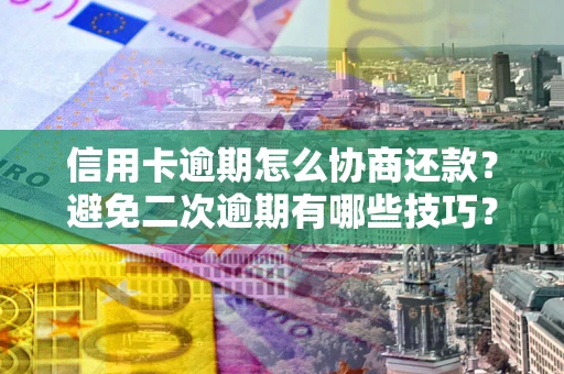 北京信用卡逾期怎么协商还款？避免二次逾期有哪些技巧？