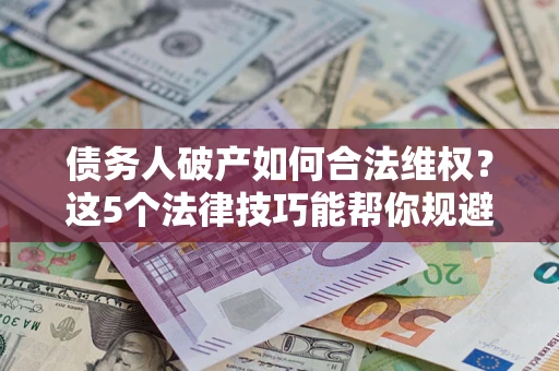 北京债务人破产如何合法维权？这5个法律技巧能帮你规避风险