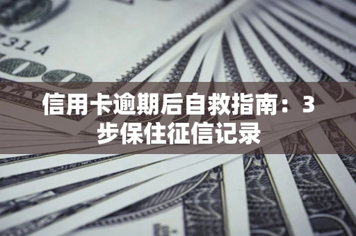 北京信用卡逾期后自救指南：3步保住征信记录