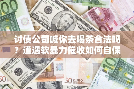 北京讨债公司喊你去喝茶合法吗？遭遇软暴力催收如何自保？