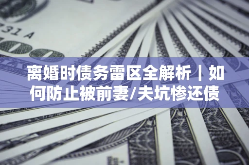 北京离婚时债务雷区全解析｜如何防止被前妻/夫坑惨还债？