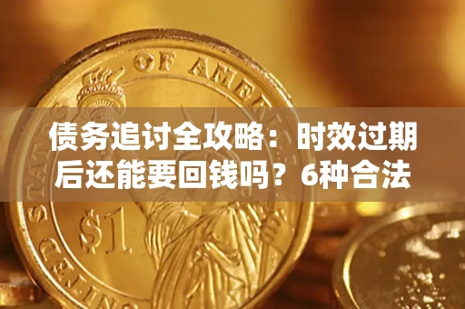 北京债务追讨全攻略：时效过期后还能要回钱吗？6种合法手段助你维权