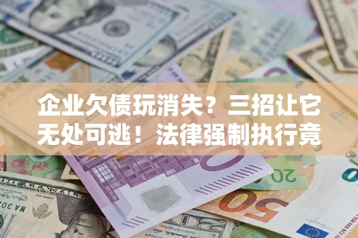 北京企业欠债玩消失？三招让它无处可逃！法律强制执行竟比讨债公司还狠？