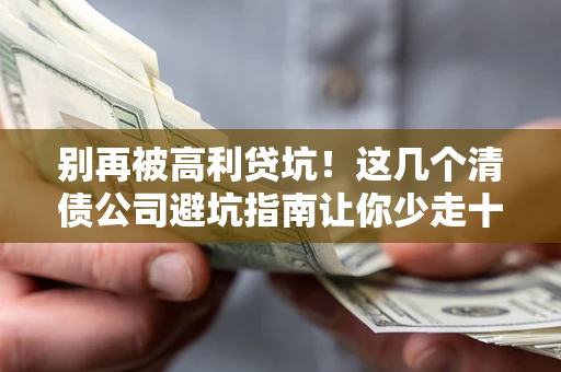 北京别再被高利贷坑！这几个清债公司避坑指南让你少走十年弯路