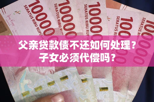 北京父亲贷款债不还如何处理？子女必须代偿吗？