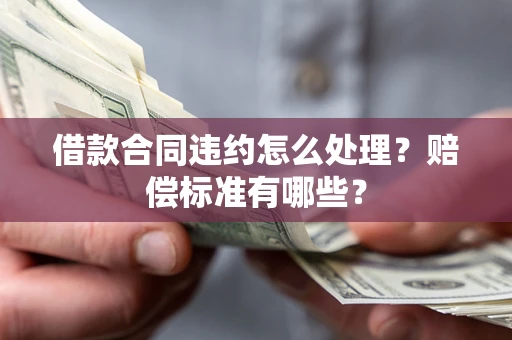 北京借款合同违约怎么处理？赔偿标准有哪些？