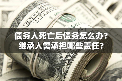 北京债务人死亡后债务怎么办？继承人需承担哪些责任？