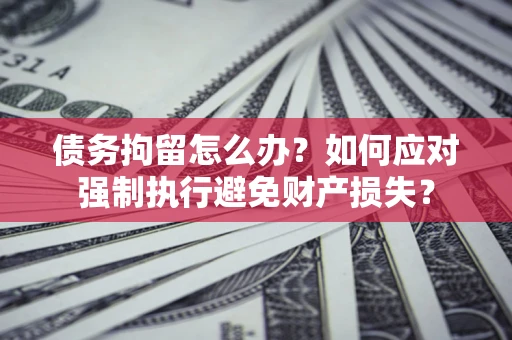 北京债务拘留怎么办？如何应对强制执行避免财产损失？