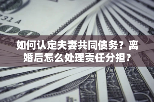 北京如何认定夫妻共同债务？离婚后怎么处理责任分担？