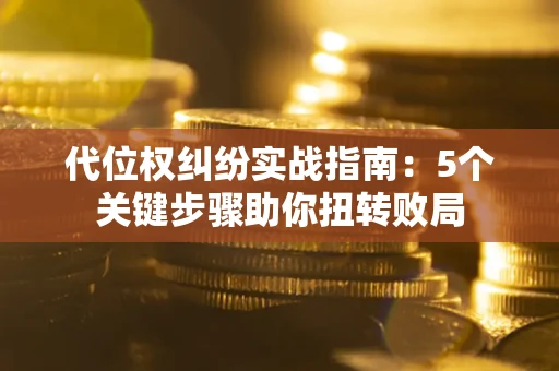 北京代位权纠纷实战指南：5个关键步骤助你扭转败局