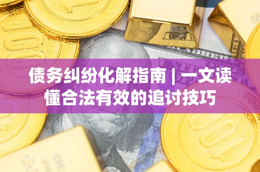 北京债务纠纷化解指南 | 一文读懂合法有效的追讨技巧