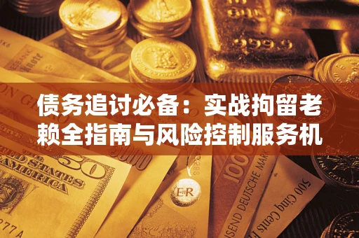 北京债务追讨必备：实战拘留老赖全指南与风险控制服务机构推荐