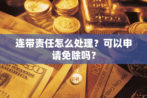 北京连带责任怎么处理？可以申请免除吗？