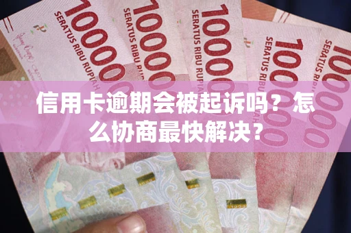 北京信用卡逾期会被起诉吗？怎么协商最快解决？